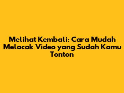 Melihat Kembali: Cara Mudah Melacak Video yang Sudah Kamu Tonton