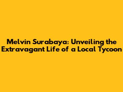 Melvin Surabaya: Unveiling the Extravagant Life of a Local Tycoon