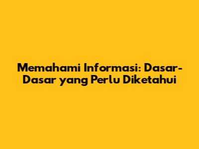 Memahami Informasi: Dasar-Dasar yang Perlu Diketahui