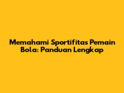 Memahami Sportifitas Pemain Bola: Panduan Lengkap