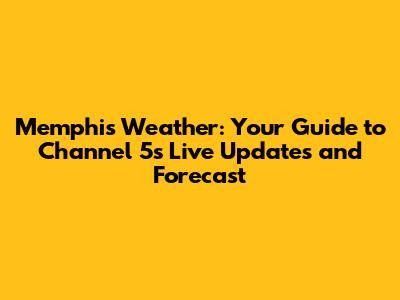 Memphis Weather: Your Guide to Channel 5's Live Updates and Forecast