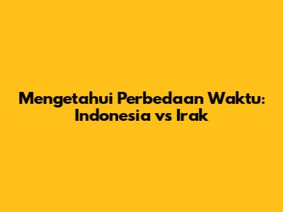Mengetahui Perbedaan Waktu: Indonesia vs Irak