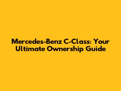 Mercedes-Benz C-Class: Your Ultimate Ownership Guide