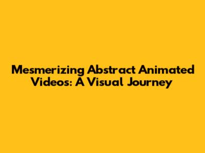 Mesmerizing Abstract Animated Videos: A Visual Journey