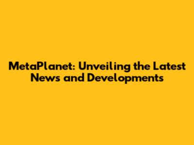 MetaPlanet: Unveiling the Latest News and Developments