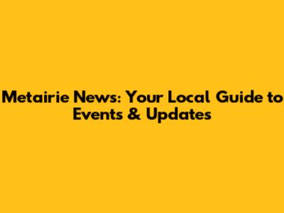 Metairie News: Your Local Guide to Events & Updates