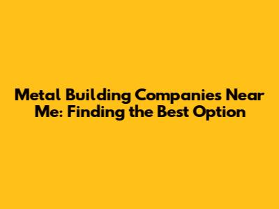 Metal Building Companies Near Me: Finding the Best Option