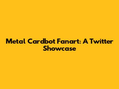 Metal Cardbot Fanart: A Twitter Showcase