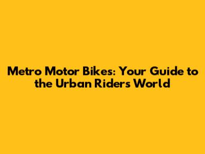 Metro Motor Bikes: Your Guide to the Urban Rider's World