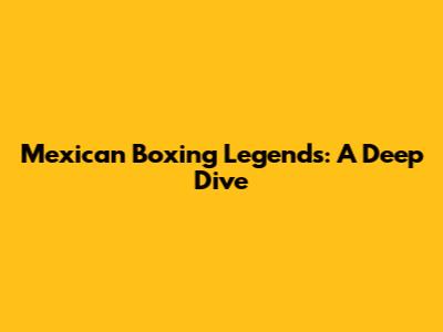 Mexican Boxing Legends: A Deep Dive