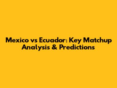 Mexico vs Ecuador: Key Matchup Analysis & Predictions