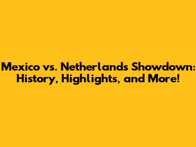 Mexico vs. Netherlands Showdown: History, Highlights, and More!