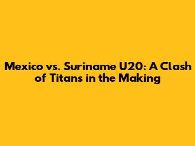 Mexico vs. Suriname U20: A Clash of Titans in the Making