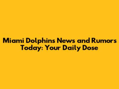 Miami Dolphins News and Rumors Today: Your Daily Dose