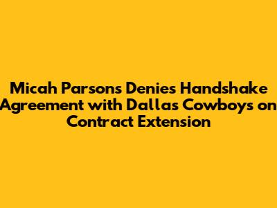 Micah Parsons Denies Handshake Agreement with Dallas Cowboys on Contract Extension