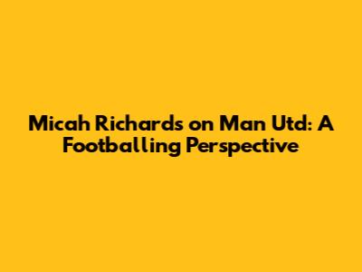 Micah Richards on Man Utd: A Footballing Perspective