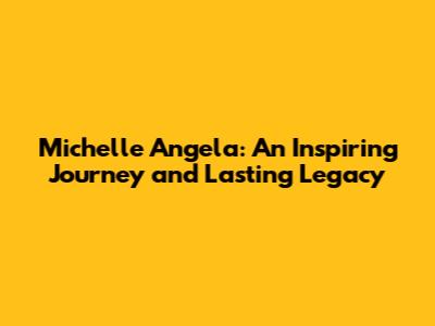 Michelle Angela: An Inspiring Journey and Lasting Legacy