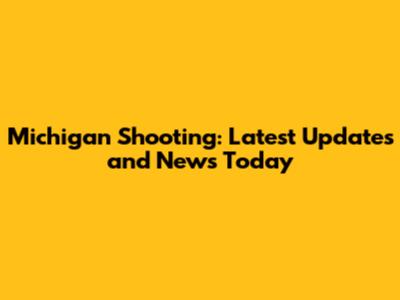 Michigan Shooting: Latest Updates and News Today