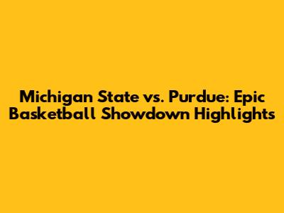 Michigan State vs. Purdue: Epic Basketball Showdown Highlights