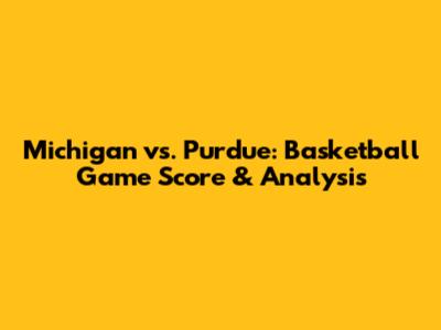 Michigan vs. Purdue: Basketball Game Score & Analysis