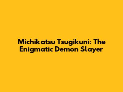 Michikatsu Tsugikuni: The Enigmatic Demon Slayer
