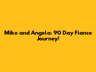 Mike and Angela: 90 Day Fiance Journey!