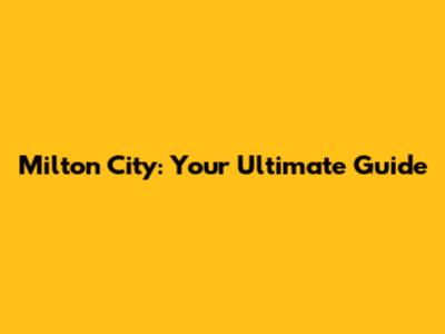 Milton City: Your Ultimate Guide