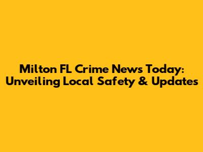 Milton FL Crime News Today: Unveiling Local Safety & Updates