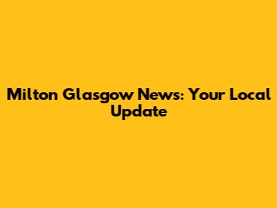 Milton Glasgow News: Your Local Update