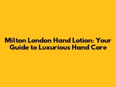 Milton London Hand Lotion: Your Guide to Luxurious Hand Care