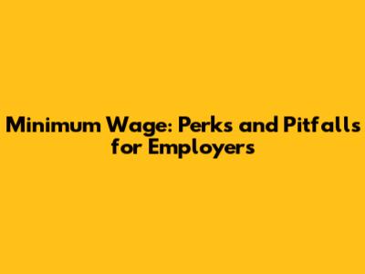 Minimum Wage: Perks and Pitfalls for Employers