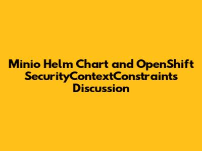 Minio Helm Chart and OpenShift SecurityContextConstraints Discussion