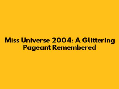 Miss Universe 2004: A Glittering Pageant Remembered