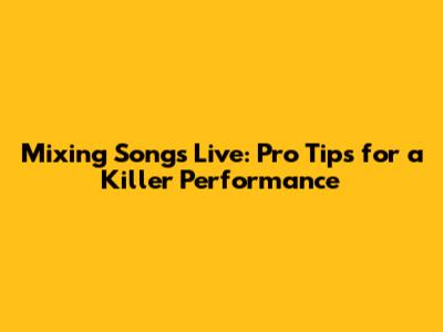 Mixing Songs Live: Pro Tips for a Killer Performance