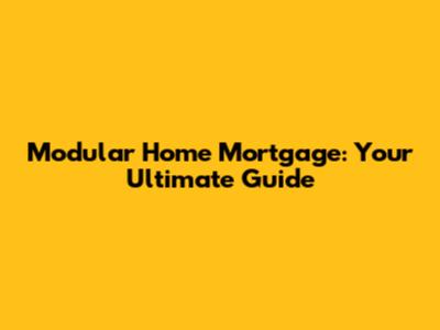 Modular Home Mortgage: Your Ultimate Guide