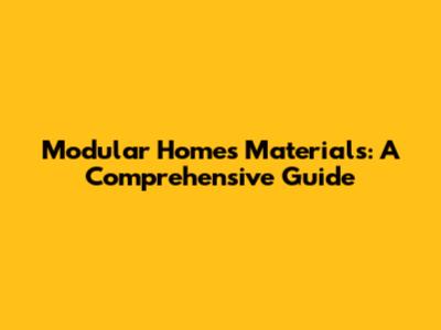 Modular Homes Materials: A Comprehensive Guide