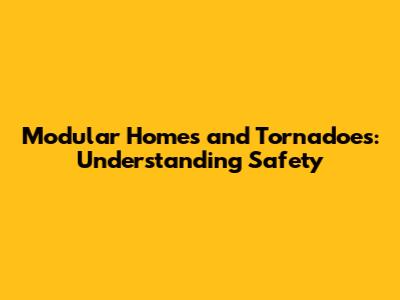 Modular Homes and Tornadoes: Understanding Safety