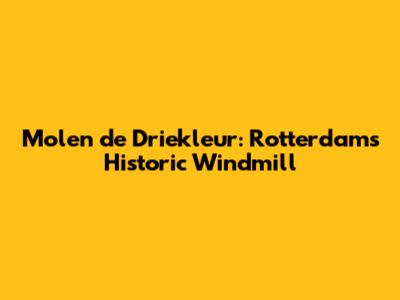 Molen de Driekleur: Rotterdam's Historic Windmill