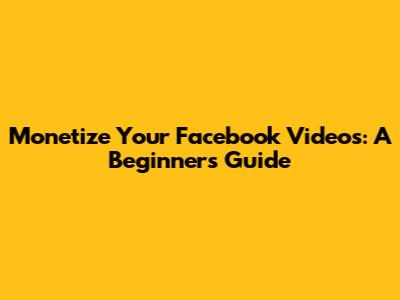 Monetize Your Facebook Videos: A Beginner's Guide