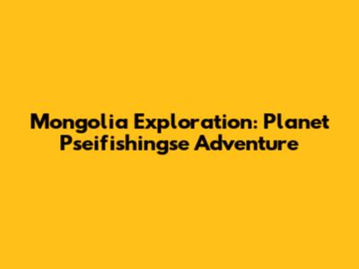 Mongolia Exploration: Planet Pseifishingse Adventure