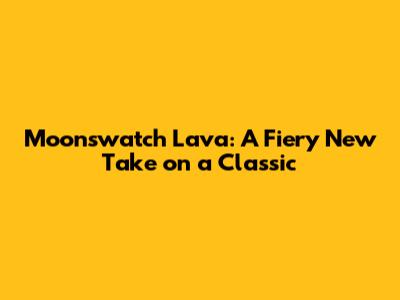 Moonswatch Lava: A Fiery New Take on a Classic