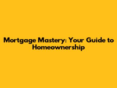 Mortgage Mastery: Your Guide to Homeownership