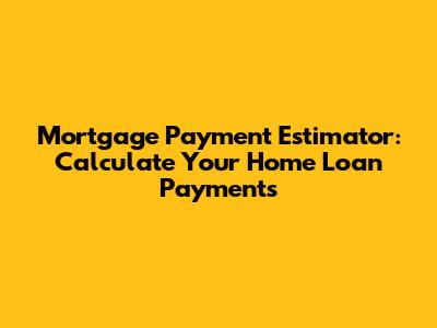 Mortgage Payment Estimator: Calculate Your Home Loan Payments