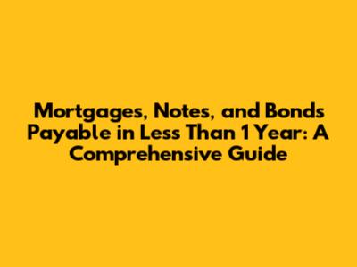 Mortgages, Notes, and Bonds Payable in Less Than 1 Year: A Comprehensive Guide