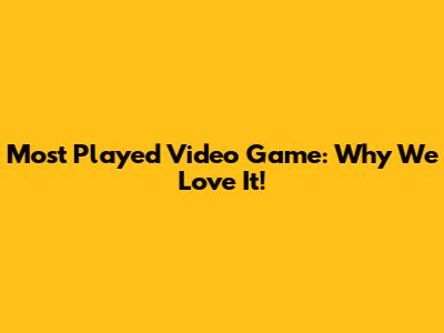 Most Played Video Game: Why We Love It!