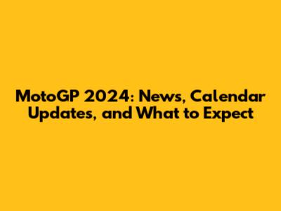 MotoGP 2024: News, Calendar Updates, and What to Expect