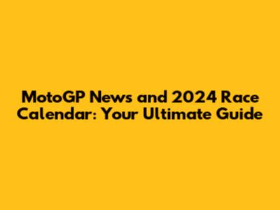 MotoGP News and 2024 Race Calendar: Your Ultimate Guide