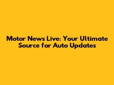 Motor News Live: Your Ultimate Source for Auto Updates