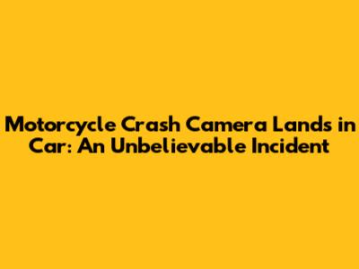 Motorcycle Crash Camera Lands in Car: An Unbelievable Incident