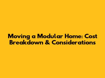 Moving a Modular Home: Cost Breakdown & Considerations